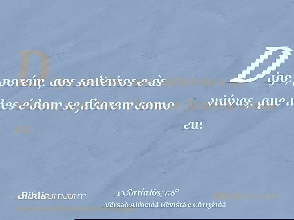 Digo, porém, aos solteiros e às viúvas, que lhes é bom se ficarem como eu.