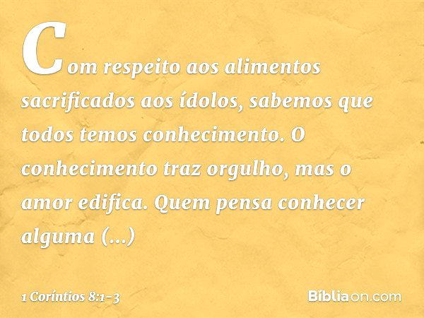 Com respeito aos alimentos sacrificados aos ídolos, sabemos que todos temos conhecimento. O conhecimento traz orgulho, mas o amor edifica. Quem pensa conhecer a