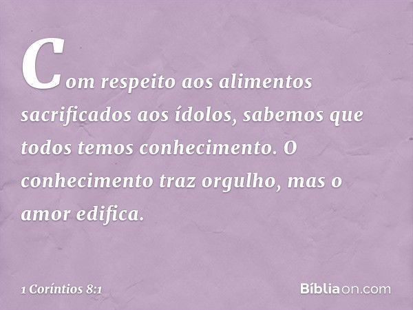 Com respeito aos alimentos sacrificados aos ídolos, sabemos que todos temos conhecimento. O conhecimento traz orgulho, mas o amor edifica. -- 1 Coríntios 8:1