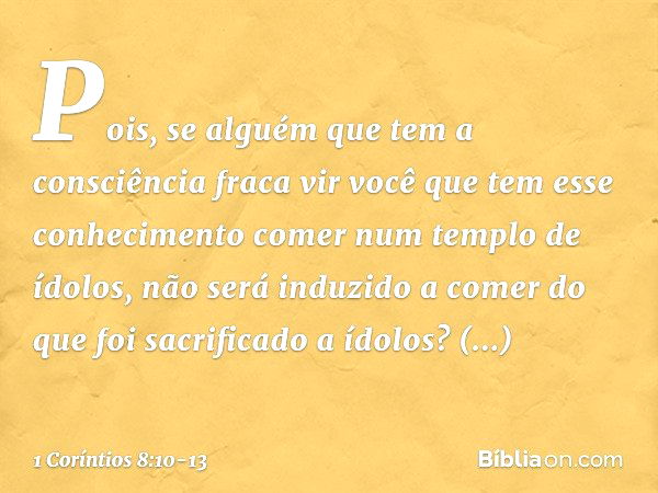 Pois, se alguém que tem a consciência fraca vir você que tem esse conhecimento comer num templo de ídolos, não será induzido a comer do que foi sacrificado a íd