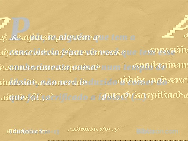 Pois, se alguém que tem a consciência fraca vir você que tem esse conhecimento comer num templo de ídolos, não será induzido a comer do que foi sacrificado a íd