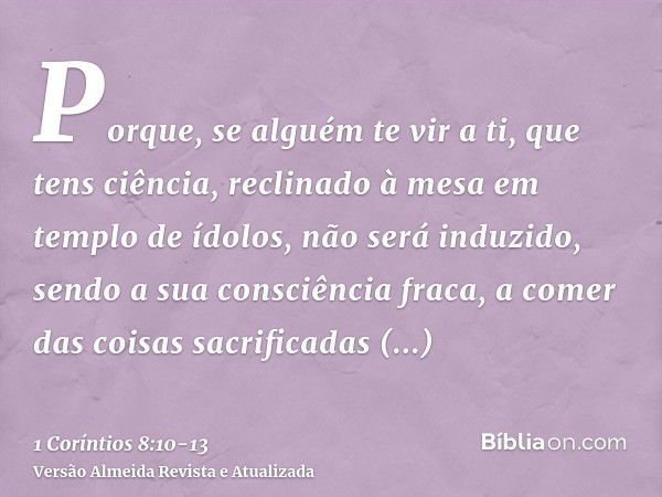 Porque, se alguém te vir a ti, que tens ciência, reclinado à mesa em templo de ídolos, não será induzido, sendo a sua consciência fraca, a comer das coisas sacr