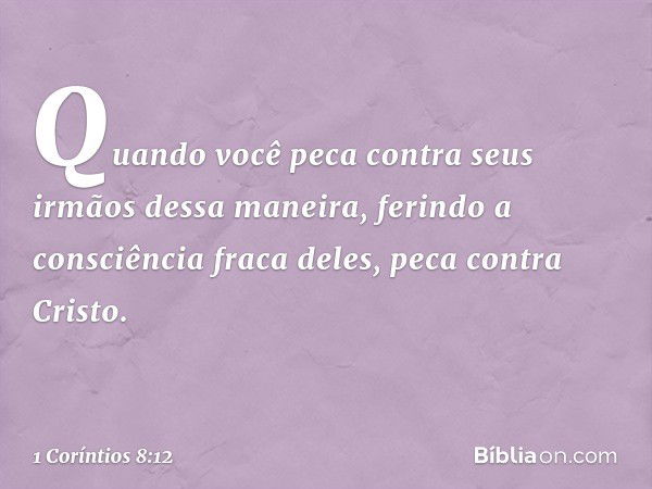 Quando você peca contra seus irmãos dessa maneira, ferindo a consciência fraca deles, peca contra Cristo. -- 1 Coríntios 8:12