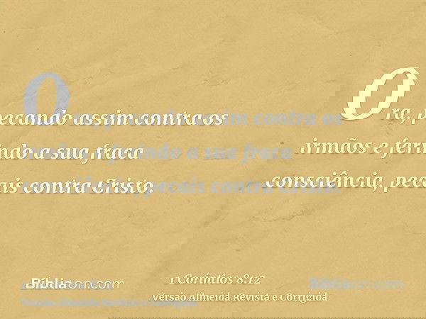 Ora, pecando assim contra os irmãos e ferindo a sua fraca consciência, pecais contra Cristo.