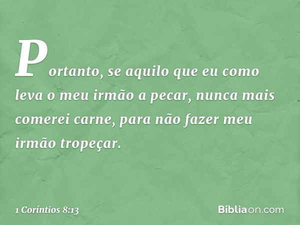 Portanto, se aquilo que eu como leva o meu irmão a pecar, nunca mais comerei carne, para não fazer meu irmão tropeçar. -- 1 Coríntios 8:13