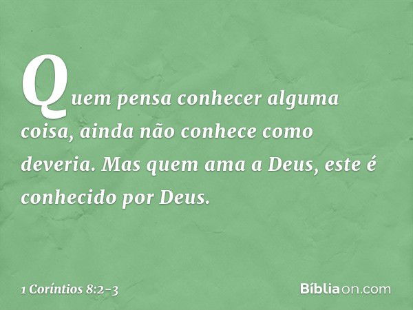 Quem pensa conhecer alguma coisa, ainda não conhece como deveria. Mas quem ama a Deus, este é conhecido por Deus. -- 1 Coríntios 8:2-3