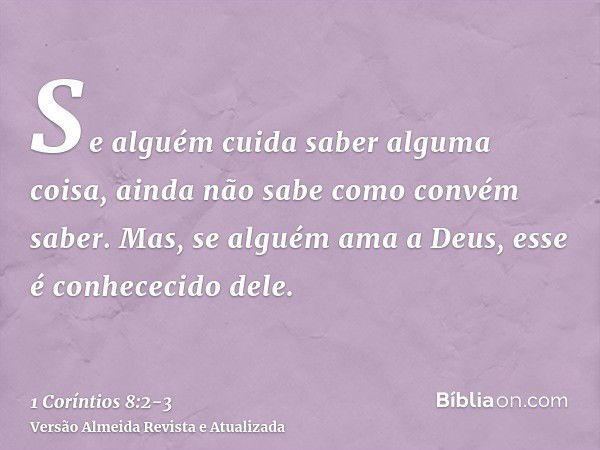 Se alguém cuida saber alguma coisa, ainda não sabe como convém saber.Mas, se alguém ama a Deus, esse é conhececido dele.