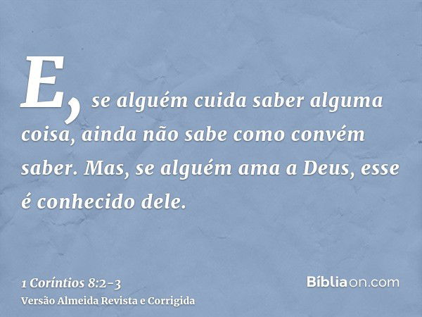 E, se alguém cuida saber alguma coisa, ainda não sabe como convém saber.Mas, se alguém ama a Deus, esse é conhecido dele.