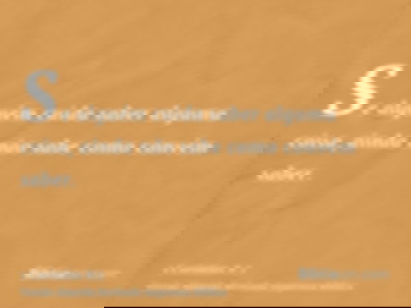 Se alguém cuida saber alguma coisa, ainda não sabe como convém saber.