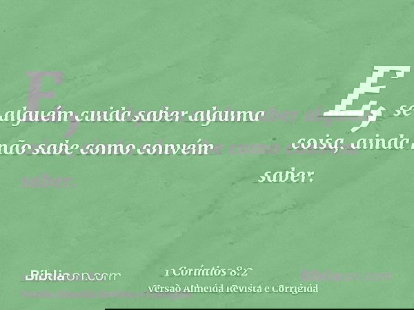 E, se alguém cuida saber alguma coisa, ainda não sabe como convém saber.