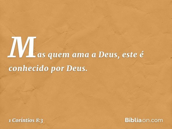 Mas quem ama a Deus, este é conhecido por Deus. -- 1 Coríntios 8:3