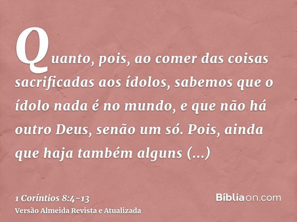 Quanto, pois, ao comer das coisas sacrificadas aos ídolos, sabemos que o ídolo nada é no mundo, e que não há outro Deus, senão um só.Pois, ainda que haja também