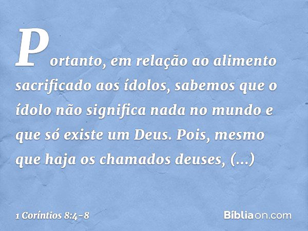 Portanto, em relação ao alimento sacrificado aos ídolos, sabemos que o ídolo não significa nada no mundo e que só existe um Deus. Pois, mesmo que haja os chamad