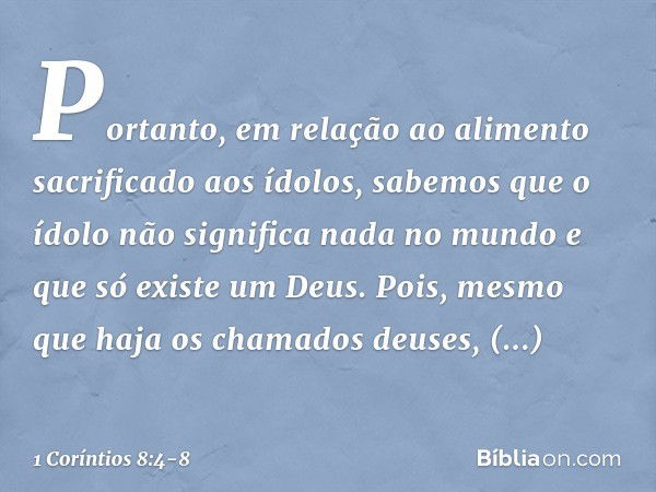 Portanto, em relação ao alimento sacrificado aos ídolos, sabemos que o ídolo não significa nada no mundo e que só existe um Deus. Pois, mesmo que haja os chamad