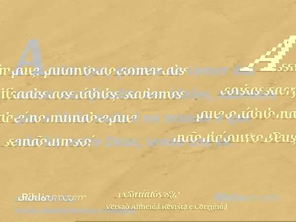 Assim que, quanto ao comer das coisas sacrificadas aos ídolos, sabemos que o ídolo nada é no mundo e que não há outro Deus, senão um só.