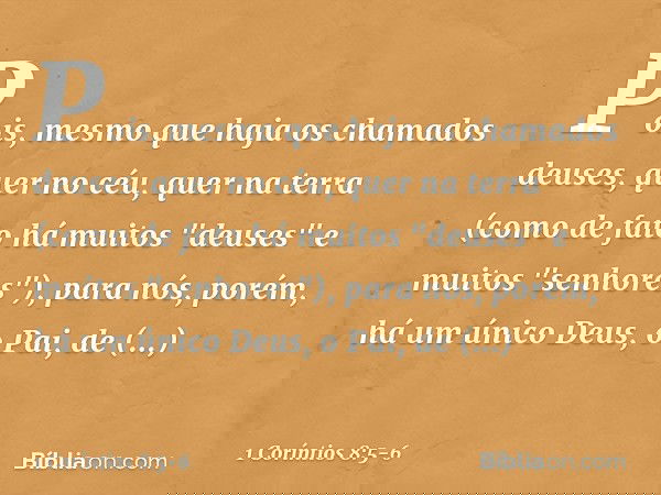 Pois, mesmo que haja os chamados deuses, quer no céu, quer na terra (como de fato há muitos "deuses" e muitos "senhores"), para nós, porém, há um único Deus, o