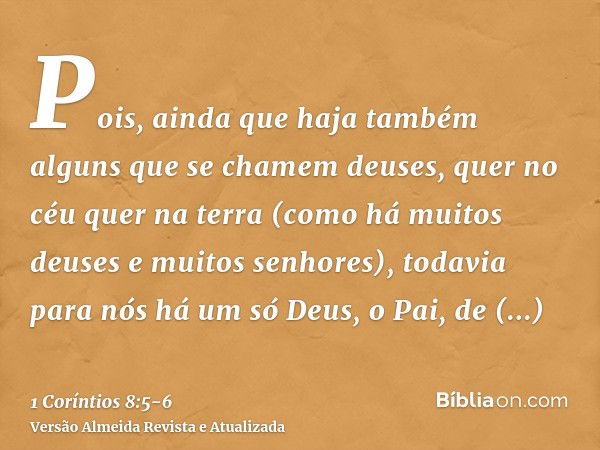 Pois, ainda que haja também alguns que se chamem deuses, quer no céu quer na terra (como há muitos deuses e muitos senhores),todavia para nós há um só Deus, o P