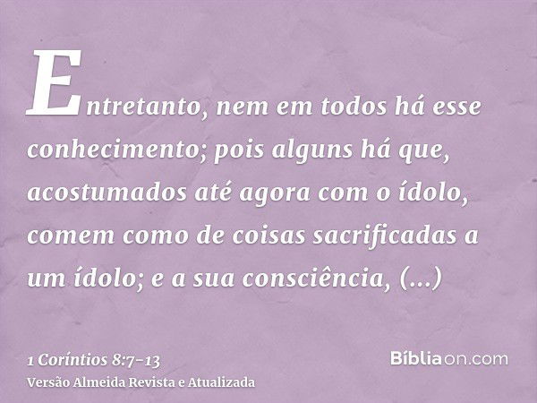 Entretanto, nem em todos há esse conhecimento; pois alguns há que, acostumados até agora com o ídolo, comem como de coisas sacrificadas a um ídolo; e a sua cons