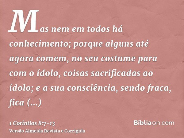 Mas nem em todos há conhecimento; porque alguns até agora comem, no seu costume para com o ídolo, coisas sacrificadas ao ídolo; e a sua consciência, sendo fraca