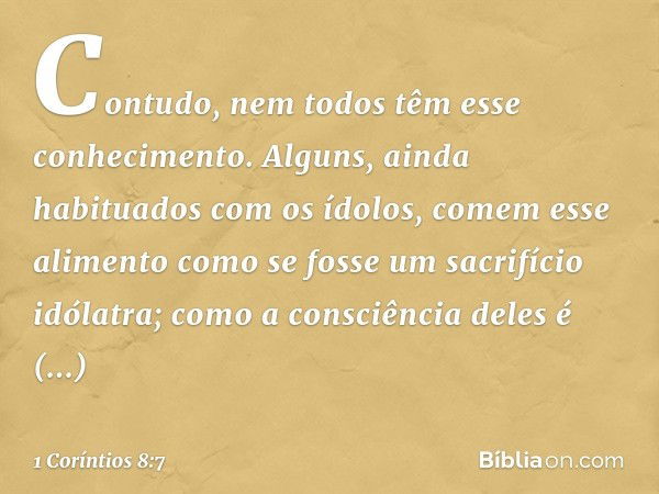 Contudo, nem todos têm esse conhecimento. Alguns, ainda habituados com os ídolos, comem esse alimento como se fosse um sacrifício idólatra; como a consciência d