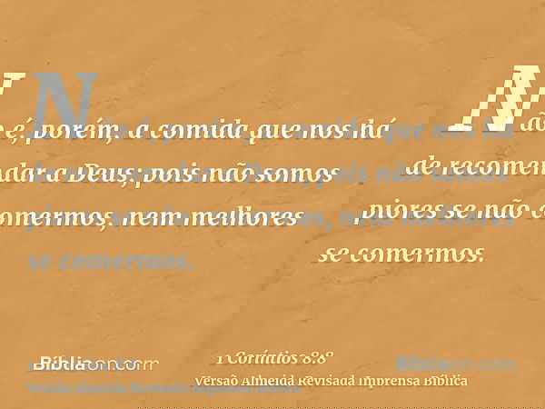 Não é, porém, a comida que nos há de recomendar a Deus; pois não somos piores se não comermos, nem melhores se comermos.
