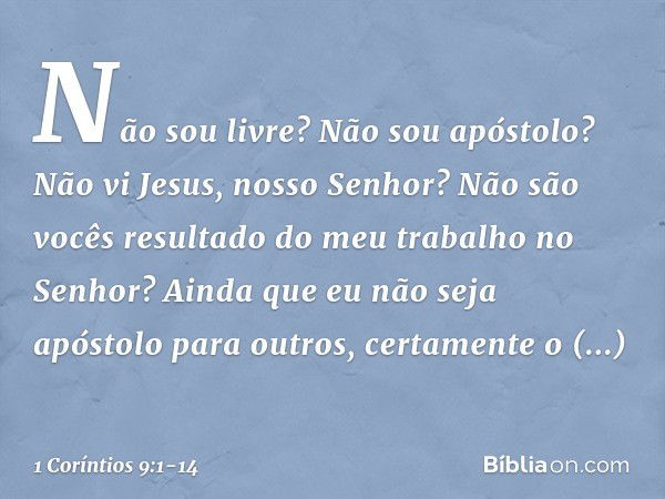 Não sou livre? Não sou apóstolo? Não vi Jesus, nosso Senhor? Não são vocês resultado do meu trabalho no Senhor? Ainda que eu não seja apóstolo para outros, cert