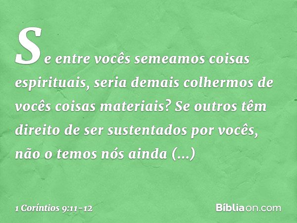 Se entre vocês semeamos coisas espirituais, seria demais colhermos de vocês coisas materiais? Se outros têm direito de ser sustentados por vocês, não o temos nó