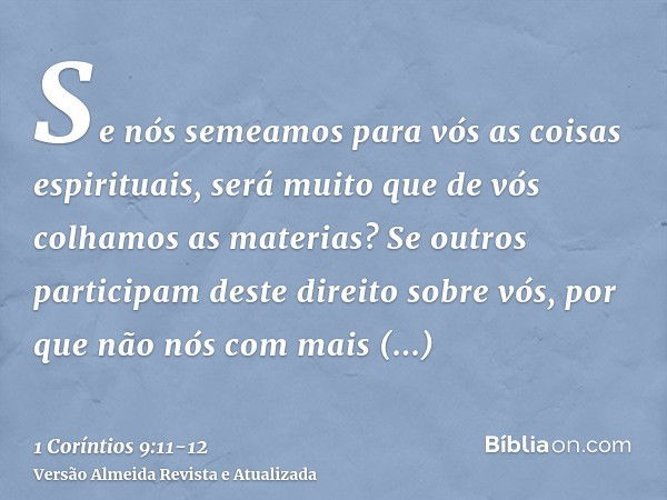 Se nós semeamos para vós as coisas espirituais, será muito que de vós colhamos as materias?Se outros participam deste direito sobre vós, por que não nós com mai