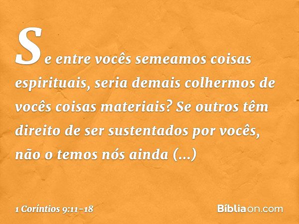 Se entre vocês semeamos coisas espirituais, seria demais colhermos de vocês coisas materiais? Se outros têm direito de ser sustentados por vocês, não o temos nó