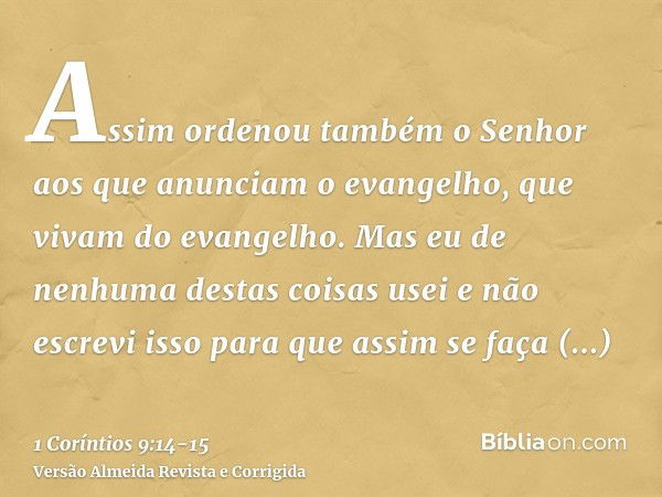 Assim ordenou também o Senhor aos que anunciam o evangelho, que vivam do evangelho.Mas eu de nenhuma destas coisas usei e não escrevi isso para que assim se faç