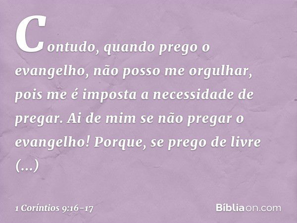 Contudo, quando prego o evangelho, não posso me orgulhar, pois me é imposta a necessidade de pregar. Ai de mim se não pregar o evangelho! Porque, se prego de li