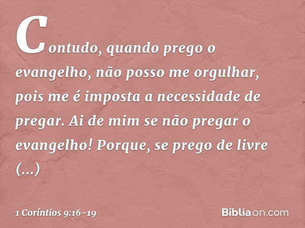 Contudo, quando prego o evangelho, não posso me orgulhar, pois me é imposta a necessidade de pregar. Ai de mim se não pregar o evangelho! Porque, se prego de li