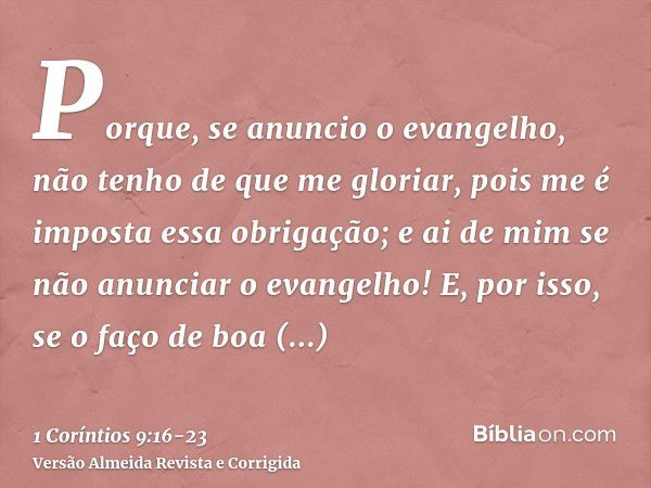 Porque, se anuncio o evangelho, não tenho de que me gloriar, pois me é imposta essa obrigação; e ai de mim se não anunciar o evangelho!E, por isso, se o faço de