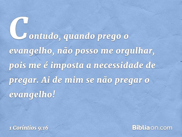 Contudo, quando prego o evangelho, não posso me orgulhar, pois me é imposta a necessidade de pregar. Ai de mim se não pregar o evangelho! -- 1 Coríntios 9:16