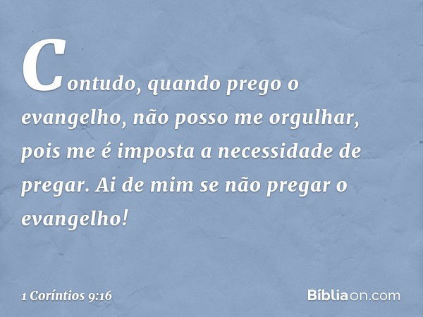 Contudo, quando prego o evangelho, não posso me orgulhar, pois me é imposta a necessidade de pregar. Ai de mim se não pregar o evangelho! -- 1 Coríntios 9:16