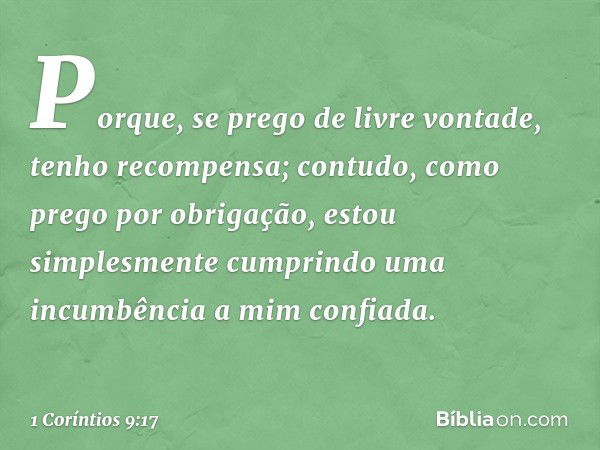 Porque, se prego de livre vontade, tenho recompensa; contudo, como prego por obrigação, estou simplesmente cumprindo uma incumbência a mim confiada. -- 1 Corínt