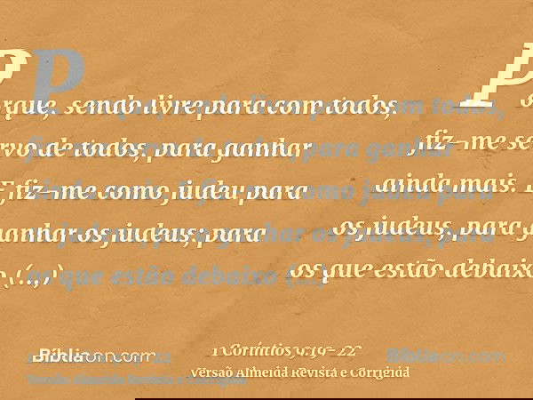 Porque, sendo livre para com todos, fiz-me servo de todos, para ganhar ainda mais.E fiz-me como judeu para os judeus, para ganhar os judeus; para os que estão d