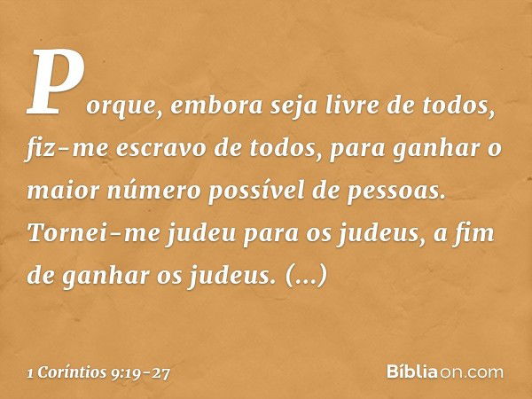 Porque, embora seja livre de todos, fiz-me escravo de todos, para ganhar o maior número possível de pessoas. Tornei-me judeu para os judeus, a fim de ganhar os 