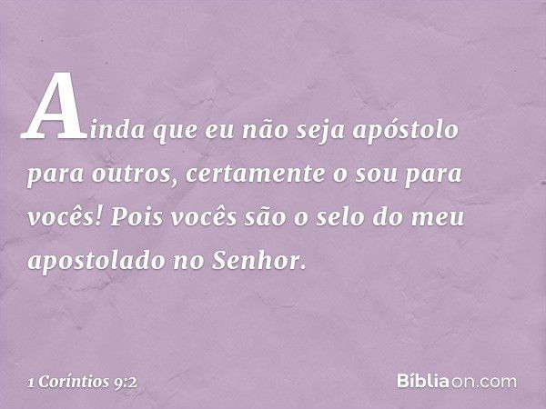 Ainda que eu não seja apóstolo para outros, certamente o sou para vocês! Pois vocês são o selo do meu apostolado no Senhor. -- 1 Coríntios 9:2