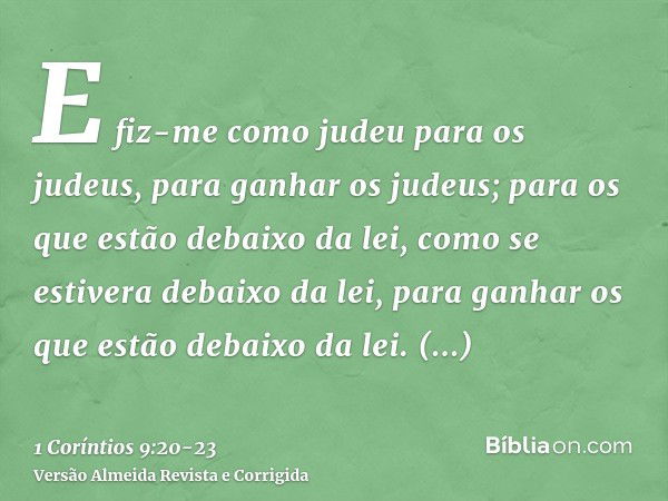 E fiz-me como judeu para os judeus, para ganhar os judeus; para os que estão debaixo da lei, como se estivera debaixo da lei, para ganhar os que estão debaixo d