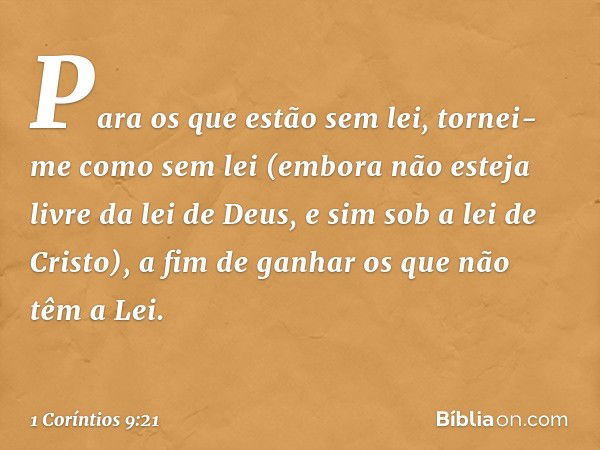 Para os que estão sem lei, tornei-me como sem lei (embora não esteja livre da lei de Deus, e sim sob a lei de Cristo), a fim de ganhar os que não têm a Lei. -- 