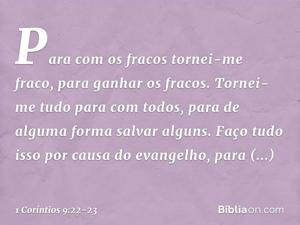 Para com os fracos tornei-me fraco, para ganhar os fracos. Tornei-me tudo para com todos, para de alguma forma salvar alguns. Faço tudo isso por causa do evange