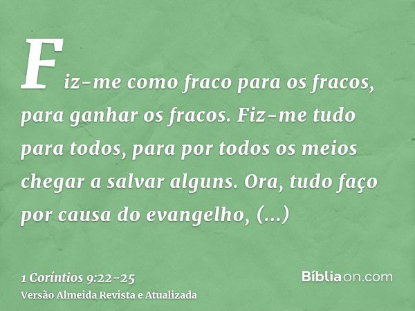 Fiz-me como fraco para os fracos, para ganhar os fracos. Fiz-me tudo para todos, para por todos os meios chegar a salvar alguns.Ora, tudo faço por causa do evan