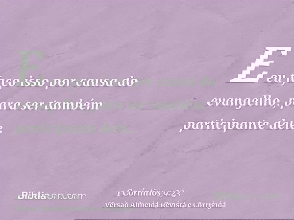 E eu faço isso por causa do evangelho, para ser também participante dele.