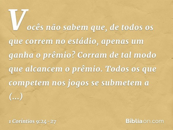 Vocês não sabem que, de todos os que correm no estádio, apenas um ganha o prêmio? Corram de tal modo que alcancem o prêmio. Todos os que competem nos jogos se s