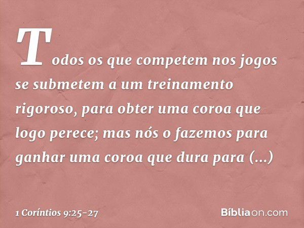 Todos os que competem nos jogos se submetem a um treinamento rigoroso, para obter uma coroa que logo perece; mas nós o fazemos para ganhar uma coroa que dura pa