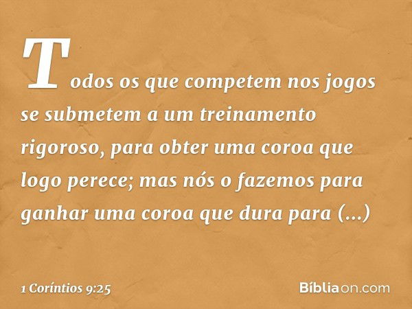 Todos os que competem nos jogos se submetem a um treinamento rigoroso, para obter uma coroa que logo perece; mas nós o fazemos para ganhar uma coroa que dura pa