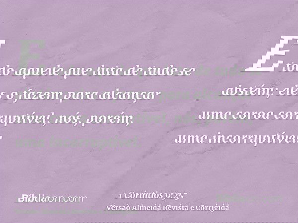 E todo aquele que luta de tudo se abstém; eles o fazem para alcançar uma coroa corruptível, nós, porém, uma incorruptível.