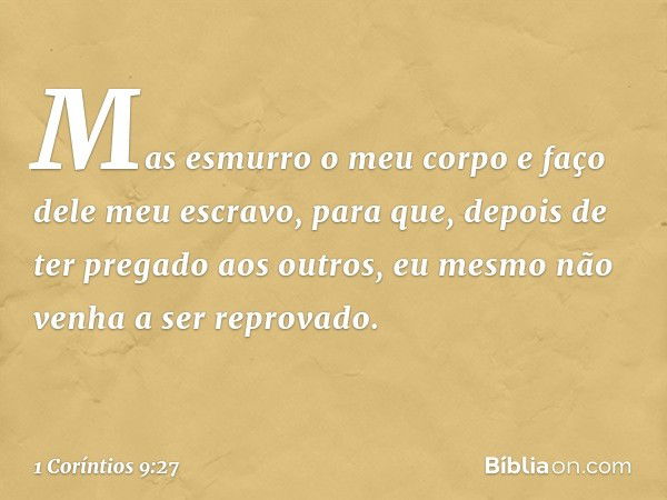 Mas esmurro o meu corpo e faço dele meu escravo, para que, depois de ter pregado aos outros, eu mesmo não venha a ser reprovado. -- 1 Coríntios 9:27