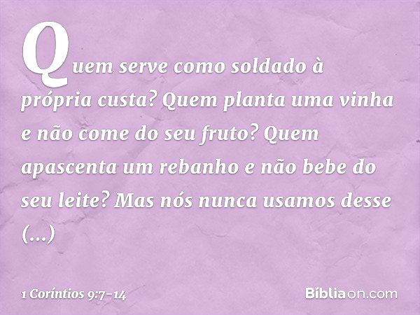 Quem serve como soldado à própria custa? Quem planta uma vinha e não come do seu fruto? Quem apascenta um rebanho e não bebe do seu leite?
Mas nós nunca usamos 